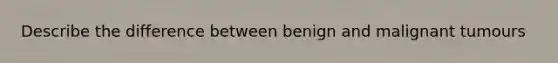 Describe the difference between benign and malignant tumours