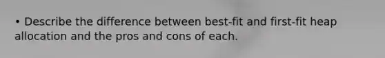 • Describe the difference between best-fit and first-fit heap allocation and the pros and cons of each.