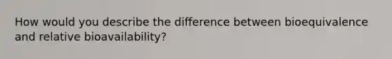 How would you describe the difference between bioequivalence and relative bioavailability?