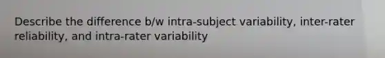 Describe the difference b/w intra-subject variability, inter-rater reliability, and intra-rater variability