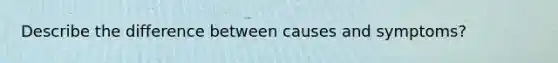 Describe the difference between causes and symptoms?