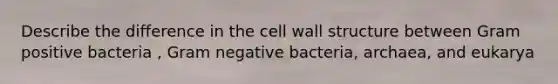 Describe the difference in the cell wall structure between Gram positive bacteria , Gram negative bacteria, archaea, and eukarya