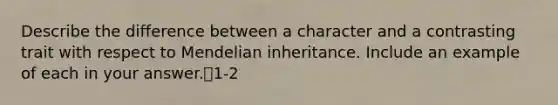 Describe the difference between a character and a contrasting trait with respect to Mendelian inheritance. Include an example of each in your answer.1-2