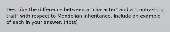 Describe the difference between a "character" and a "contrasting trait" with respect to Mendelian inheritance. Include an example of each in your answer. (4pts)