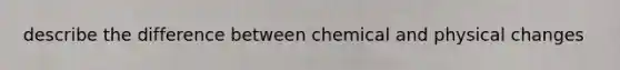 describe the difference between chemical and physical changes