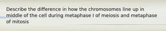 Describe the difference in how the chromosomes line up in middle of the cell during metaphase I of meiosis and metaphase of mitosis