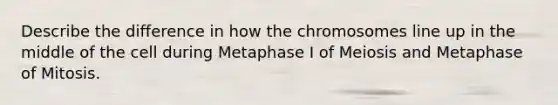 Describe the difference in how the chromosomes line up in the middle of the cell during Metaphase I of Meiosis and Metaphase of Mitosis.