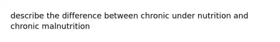 describe the difference between chronic under nutrition and chronic malnutrition