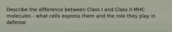 Describe the difference between Class I and Class II MHC molecules - what cells express them and the role they play in defense