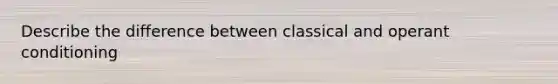 Describe the difference between classical and operant conditioning