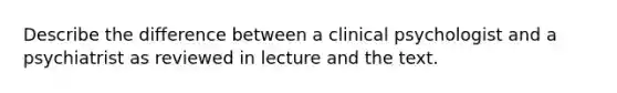 Describe the difference between a clinical psychologist and a psychiatrist as reviewed in lecture and the text.