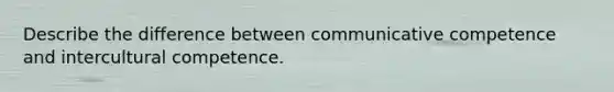 Describe the difference between communicative competence and intercultural competence.