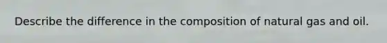 Describe the difference in the composition of natural gas and oil.