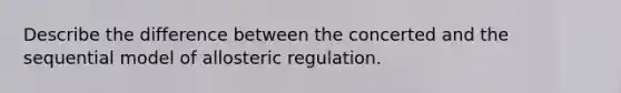 Describe the difference between the concerted and the sequential model of allosteric regulation.