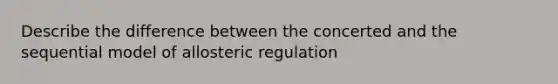 Describe the difference between the concerted and the sequential model of allosteric regulation