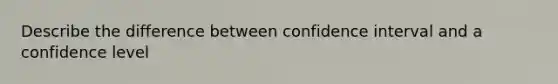 Describe the difference between confidence interval and a confidence level