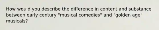 How would you describe the difference in content and substance between early century "musical comedies" and "golden age" musicals?