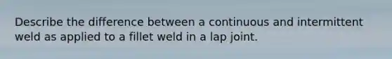 Describe the difference between a continuous and intermittent weld as applied to a fillet weld in a lap joint.