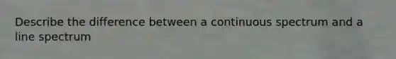 Describe the difference between a continuous spectrum and a line spectrum