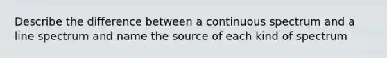 Describe the difference between a continuous spectrum and a line spectrum and name the source of each kind of spectrum