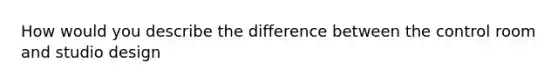 How would you describe the difference between the control room and studio design