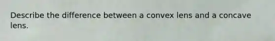 Describe the difference between a convex lens and a concave lens.