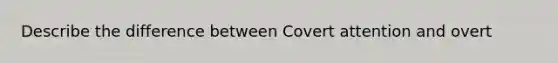 Describe the difference between Covert attention and overt