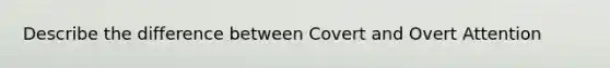 Describe the difference between Covert and Overt Attention