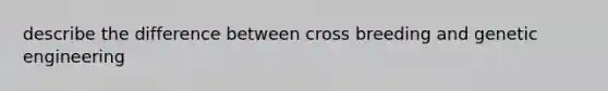 describe the difference between cross breeding and genetic engineering