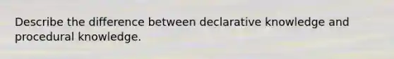 Describe the difference between declarative knowledge and procedural knowledge.