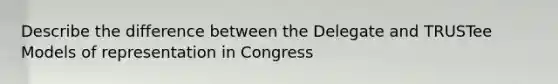 Describe the difference between the Delegate and TRUSTee Models of representation in Congress