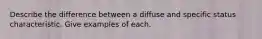 Describe the difference between a diffuse and specific status characteristic. Give examples of each.