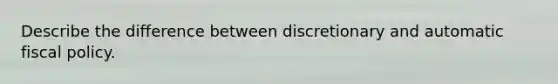 Describe the difference between discretionary and automatic fiscal policy.