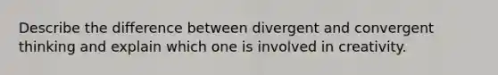 Describe the difference between divergent and convergent thinking and explain which one is involved in creativity.