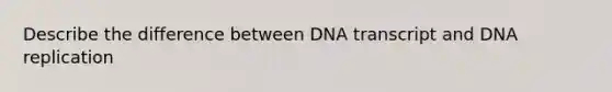 Describe the difference between DNA transcript and DNA replication