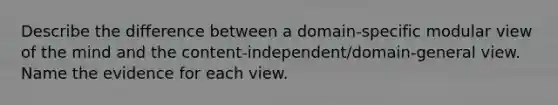 Describe the difference between a domain-specific modular view of the mind and the content-independent/domain-general view. Name the evidence for each view.