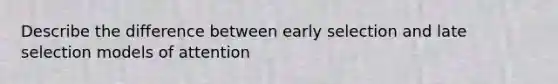 Describe the difference between early selection and late selection models of attention