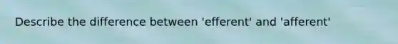 Describe the difference between 'efferent' and 'afferent'