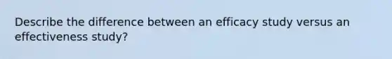 Describe the difference between an efficacy study versus an effectiveness study?