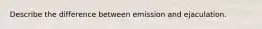 Describe the difference between emission and ejaculation.