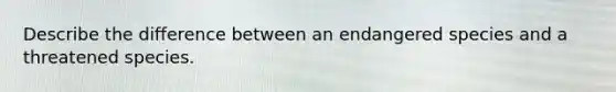 Describe the difference between an endangered species and a threatened species.