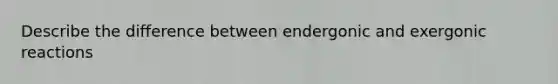 Describe the difference between endergonic and exergonic reactions