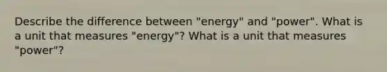 Describe the difference between "energy" and "power". What is a unit that measures "energy"? What is a unit that measures "power"?