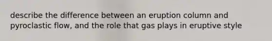 describe the difference between an eruption column and pyroclastic flow, and the role that gas plays in eruptive style