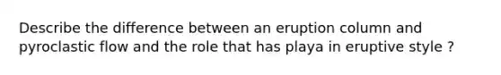 Describe the difference between an eruption column and pyroclastic flow and the role that has playa in eruptive style ?