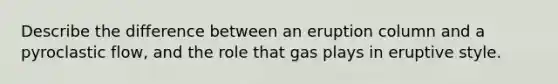 Describe the difference between an eruption column and a pyroclastic flow, and the role that gas plays in eruptive style.