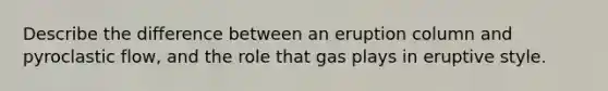 Describe the difference between an eruption column and pyroclastic flow, and the role that gas plays in eruptive style.