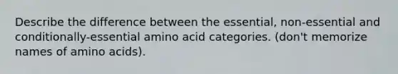 Describe the difference between the essential, non-essential and conditionally-essential amino acid categories. (don't memorize names of amino acids).