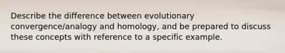 Describe the difference between evolutionary convergence/analogy and homology, and be prepared to discuss these concepts with reference to a specific example.