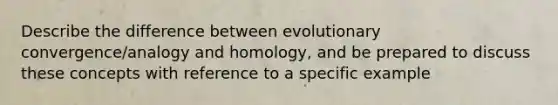 Describe the difference between evolutionary convergence/analogy and homology, and be prepared to discuss these concepts with reference to a specific example